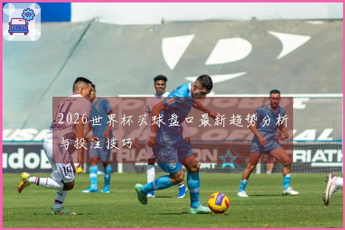 2026世界杯买球盘口最新趋势分析与投注技巧
