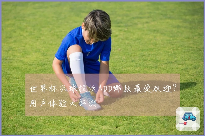 世界杯买球投注App哪款最受欢迎？用户体验大评测