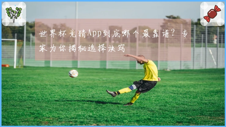 世界杯竞猜App到底哪个最靠谱？专家为你揭秘选择诀窍