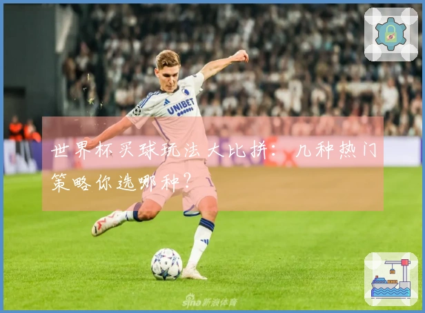 世界杯买球玩法大比拼：几种热门策略你选哪种？