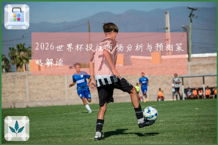 2026世界杯投注市场分析与预测策略解读