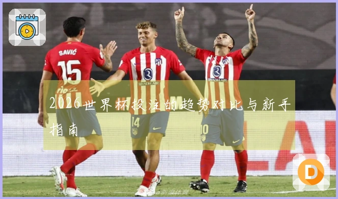2026世界杯投注的趋势对比与新手指南