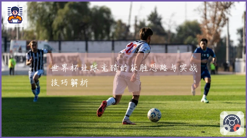 世界杯让球竞猜的获胜思路与实战技巧解析