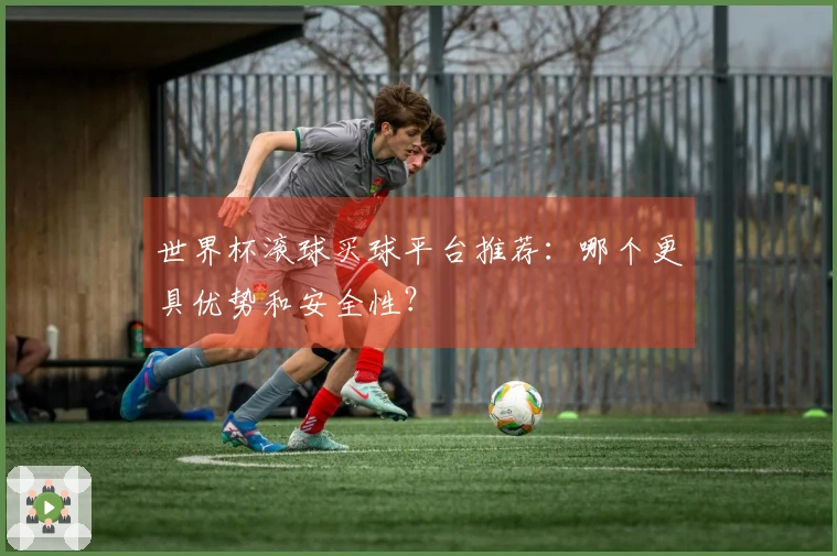 世界杯滚球买球平台推荐：哪个更具优势和安全性？