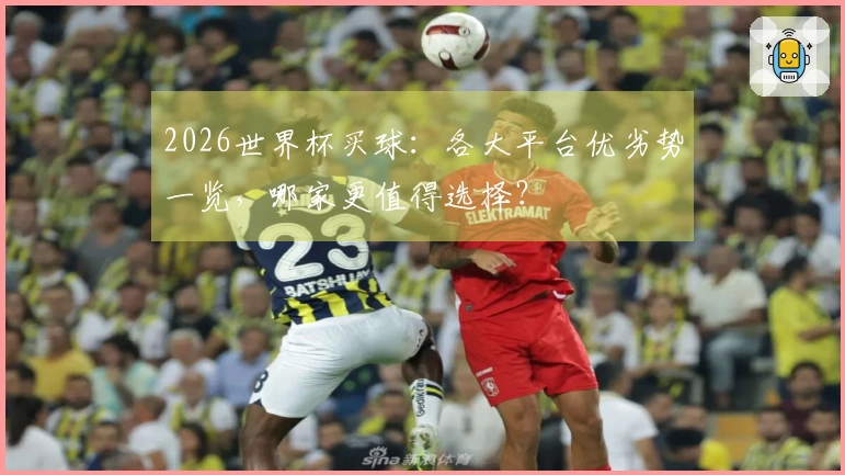 2026世界杯买球：各大平台优劣势一览，哪家更值得选择？