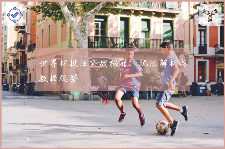 世界杯投注实战秘籍：玩法解析与数据观察