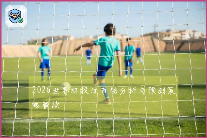2026世界杯投注市场分析与预测策略解读