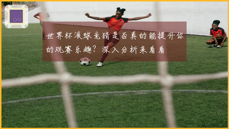 世界杯滚球竞猜是否真的能提升你的观赛乐趣？深入分析来看看
