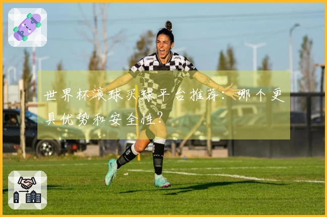 世界杯滚球买球平台推荐：哪个更具优势和安全性？