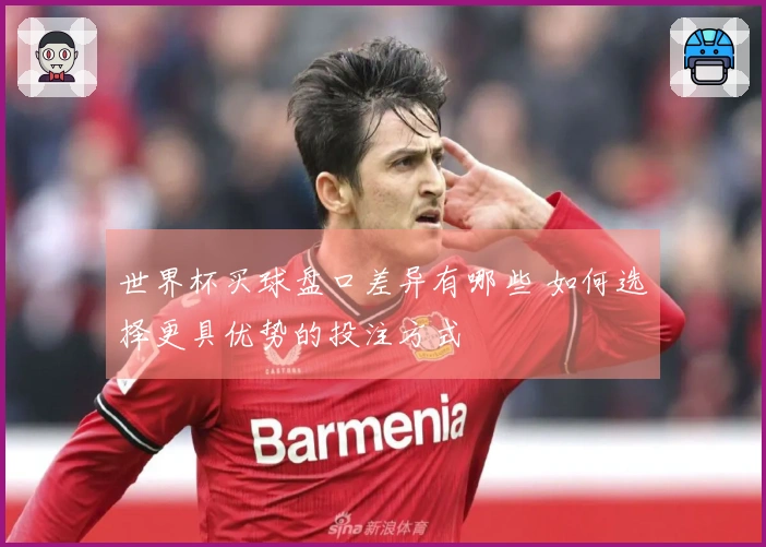 世界杯买球盘口差异有哪些 如何选择更具优势的投注方式