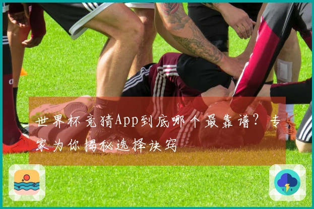 世界杯竞猜App到底哪个最靠谱？专家为你揭秘选择诀窍